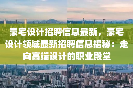豪宅设计招聘信息最新，豪宅设计领域最新招聘信息揭秘：走向高端设计的职业殿堂