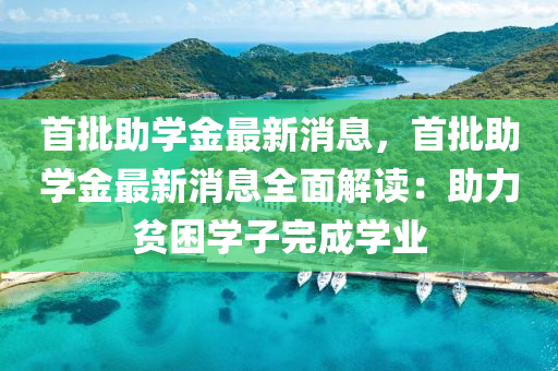首批助学金最新消息，首批助学金最新消息全面解读：助力贫困学子完成学业