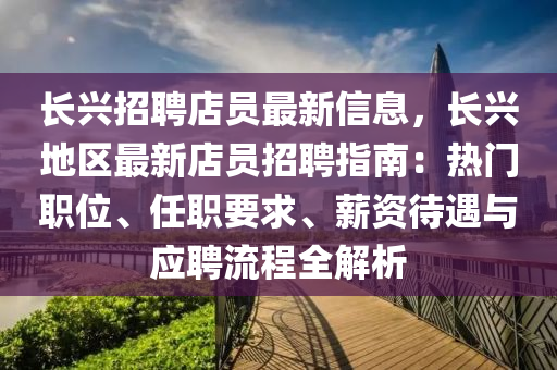 长兴招聘店员最新信息，长兴地区最新店员招聘指南：热门职位、任职要求、薪资待遇与应聘流程全解析