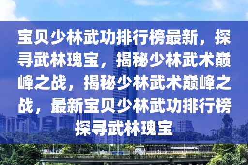 宝贝少林武功排行榜最新，探寻武林瑰宝，揭秘少林武术巅峰之战，揭秘少林武术巅峰之战，最新宝贝少林武功排行榜探寻武林瑰宝