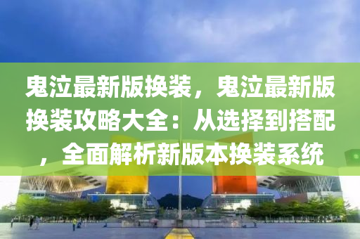 鬼泣最新版换装，鬼泣最新版换装攻略大全：从选择到搭配，全面解析新版本换装系统