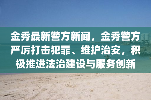 金秀最新警方新闻，金秀警方严厉打击犯罪、维护治安，积极推进法治建设与服务创新