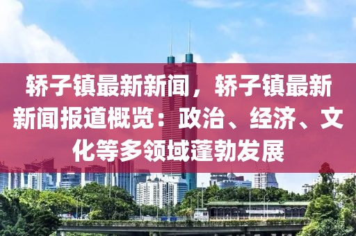 轿子镇最新新闻，轿子镇最新新闻报道概览：政治、经济、文化等多领域蓬勃发展