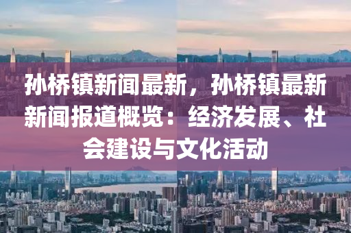 孙桥镇新闻最新，孙桥镇最新新闻报道概览：经济发展、社会建设与文化活动