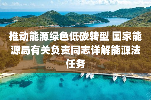 推动能源绿色低碳转型 国家能源局有关负责同志详解能源法任务