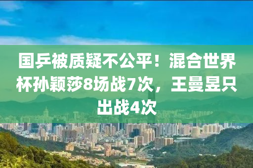 国乒被质疑不公平！混合世界杯孙颖莎8场战7次，王曼昱只出战4次