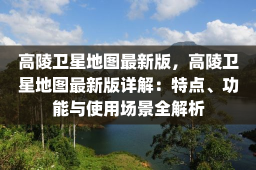 高陵卫星地图最新版，高陵卫星地图最新版详解：特点、功能与使用场景全解析