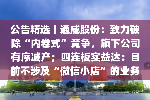 公告精选丨通威股份：致力破除“内卷式”竞争，旗下公司有序减产；四连板实益达：目前不涉及“微信小店”的业务