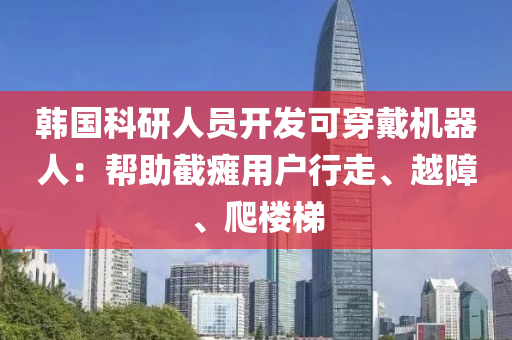 韩国科研人员开发可穿戴机器人：帮助截瘫用户行走、越障、爬楼梯