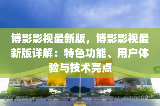 博影影视最新版，博影影视最新版详解：特色功能、用户体验与技术亮点
