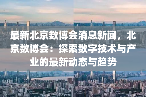 最新北京数博会消息新闻，北京数博会：探索数字技术与产业的最新动态与趋势