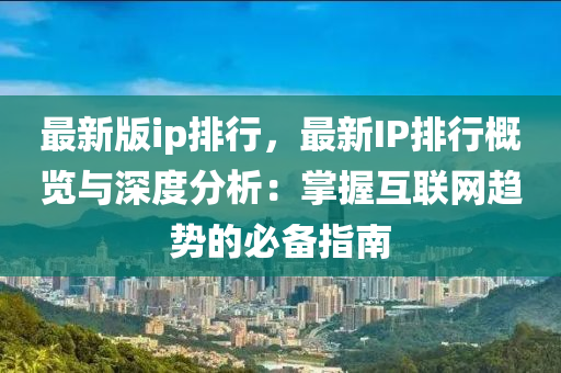 最新版ip排行，最新IP排行概览与深度分析：掌握互联网趋势的必备指南