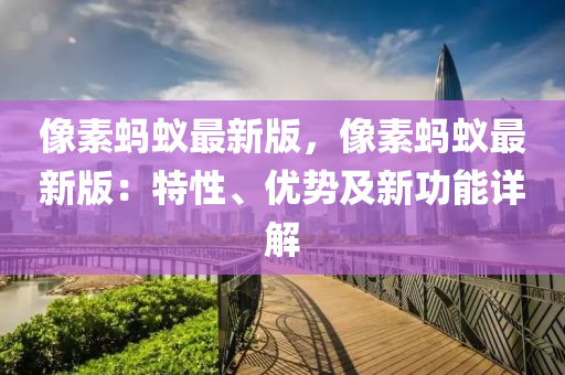 像素蚂蚁最新版，像素蚂蚁最新版：特性、优势及新功能详解