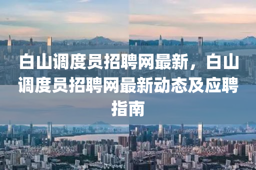 白山调度员招聘网最新，白山调度员招聘网最新动态及应聘指南