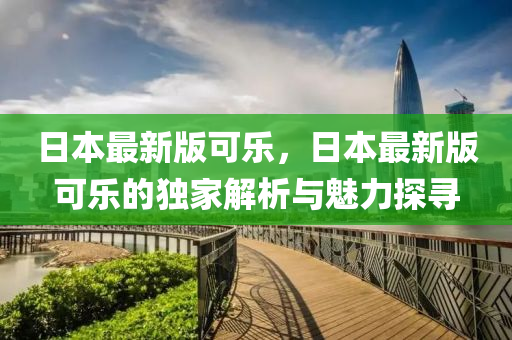 日本最新版可乐，日本最新版可乐的独家解析与魅力探寻