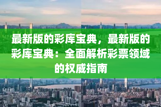 最新版的彩库宝典，最新版的彩库宝典：全面解析彩票领域的权威指南