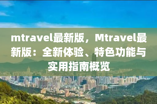 mtravel最新版，Mtravel最新版：全新体验、特色功能与实用指南概览