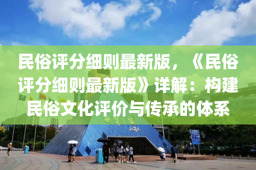 民俗评分细则最新版，《民俗评分细则最新版》详解：构建民俗文化评价与传承的体系
