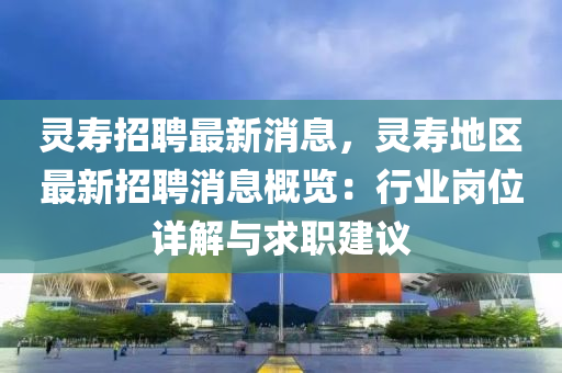 灵寿招聘最新消息，灵寿地区最新招聘消息概览：行业岗位详解与求职建议
