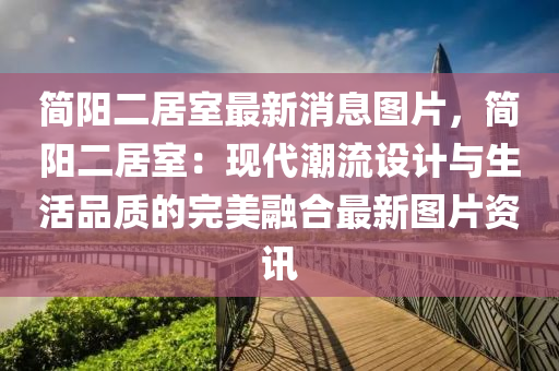 简阳二居室最新消息图片，简阳二居室：现代潮流设计与生活品质的完美融合最新图片资讯