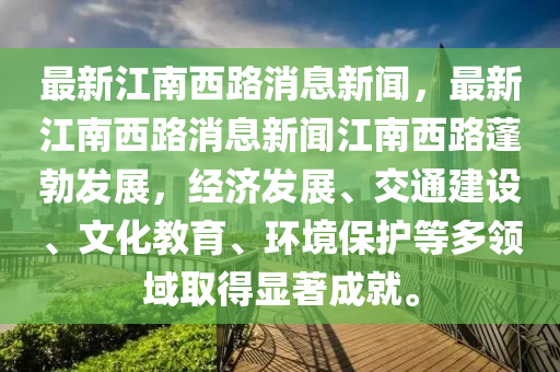 最新江南西路消息新闻，最新江南西路消息新闻江南西路蓬勃发展，经济发展、交通建设、文化教育、环境保护等多领域取得显著成就。