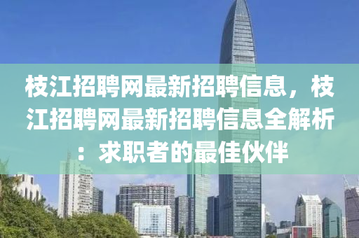 枝江招聘网最新招聘信息，枝江招聘网最新招聘信息全解析：求职者的最佳伙伴