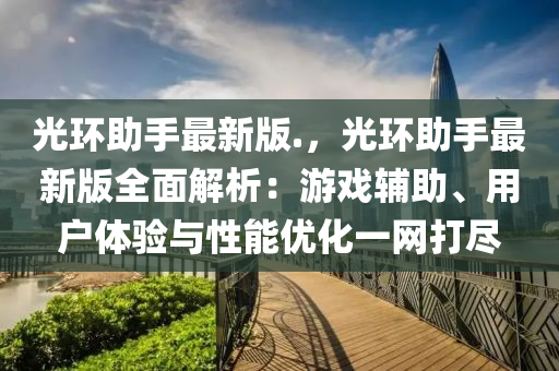 光环助手最新版.，光环助手最新版全面解析：游戏辅助、用户体验与性能优化一网打尽