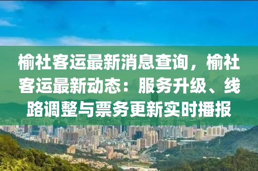 榆社客运最新消息查询，榆社客运最新动态：服务升级、线路调整与票务更新实时播报