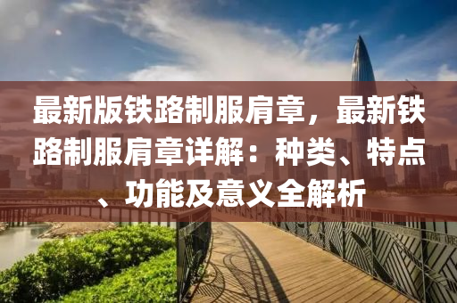 最新版铁路制服肩章，最新铁路制服肩章详解：种类、特点、功能及意义全解析
