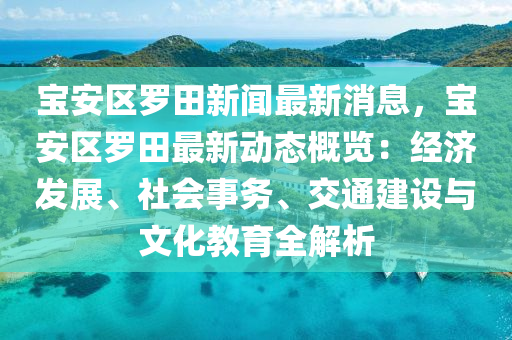 宝安区罗田新闻最新消息，宝安区罗田最新动态概览：经济发展、社会事务、交通建设与文化教育全解析