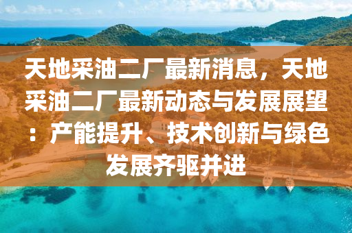 天地采油二厂最新消息，天地采油二厂最新动态与发展展望：产能提升、技术创新与绿色发展齐驱并进