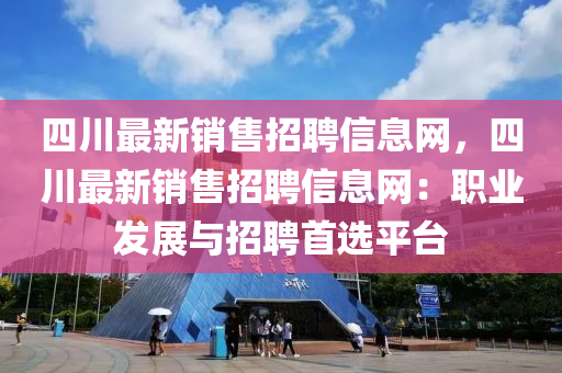 四川最新销售招聘信息网，四川最新销售招聘信息网：职业发展与招聘首选平台