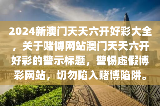 2024新澳门天天六开好彩大全，关于赌博网站澳门天天六开好彩的警示标题，警惕虚假博彩网站，切勿陷入赌博陷阱。