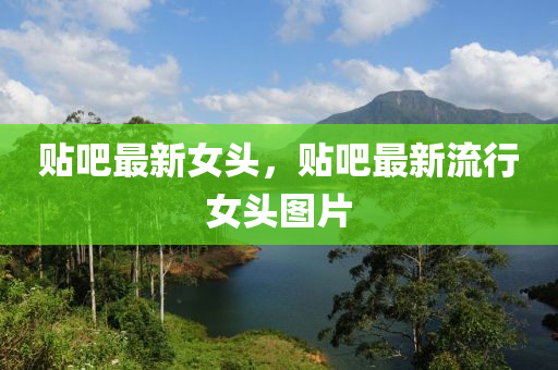 贴吧最新女头，贴吧最新流行女头图片