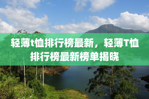 轻薄t恤排行榜最新，轻薄T恤排行榜最新榜单揭晓