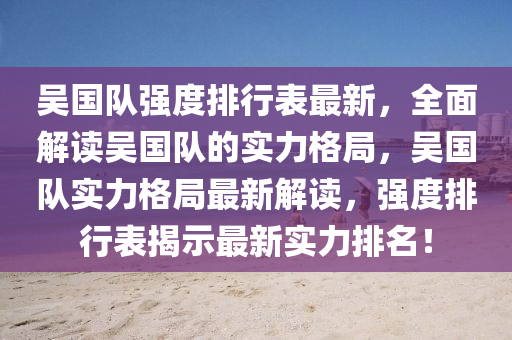 吴国队强度排行表最新，全面解读吴国队的实力格局，吴国队实力格局最新解读，强度排行表揭示最新实力排名！
