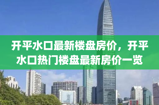 开平水口最新楼盘房价，开平水口热门楼盘最新房价一览