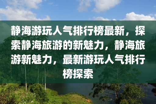 静海游玩人气排行榜最新，探索静海旅游的新魅力，静海旅游新魅力，最新游玩人气排行榜探索