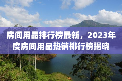 房间用品排行榜最新，2023年度房间用品热销排行榜揭晓