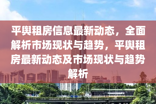 平舆租房信息最新动态，全面解析市场现状与趋势，平舆租房最新动态及市场现状与趋势解析