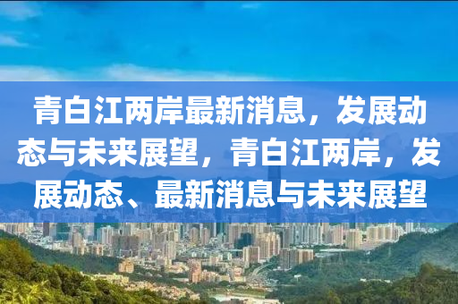 青白江两岸最新消息，发展动态与未来展望，青白江两岸，发展动态、最新消息与未来展望