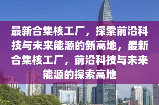 最新合集核工厂，探索前沿科技与未来能源的新高地，最新合集核工厂，前沿科技与未来能源的探索高地