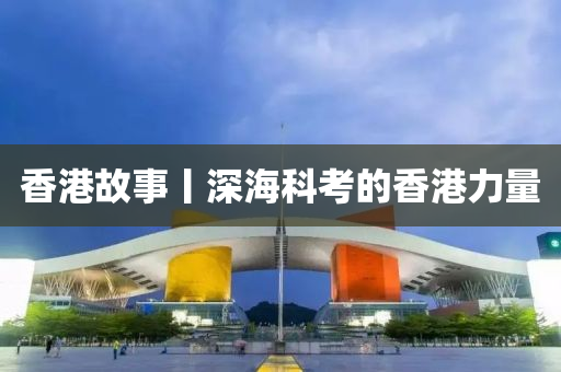 香港故事丨深海科考的香港力量