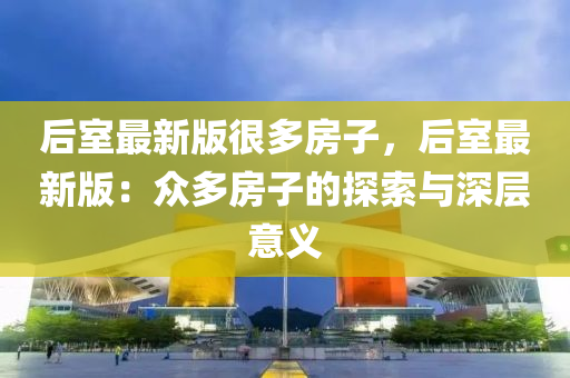 后室最新版很多房子，后室最新版：众多房子的探索与深层意义