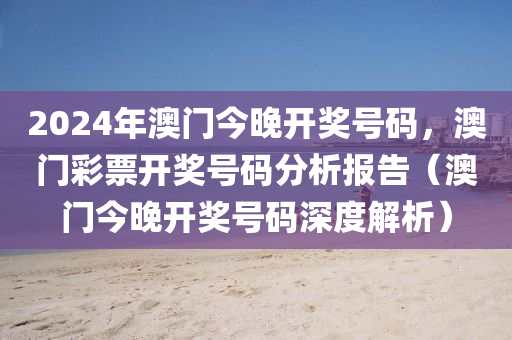 2024年澳门今晚开奖号码，澳门彩票开奖号码分析报告（澳门今晚开奖号码深度解析）