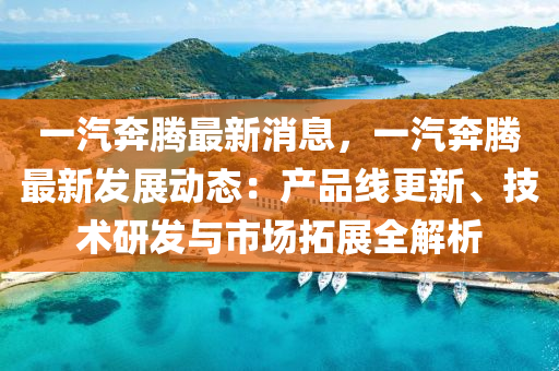 一汽奔腾最新消息，一汽奔腾最新发展动态：产品线更新、技术研发与市场拓展全解析