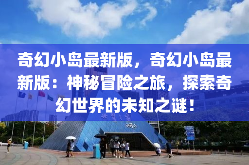 奇幻小岛最新版，奇幻小岛最新版：神秘冒险之旅，探索奇幻世界的未知之谜！