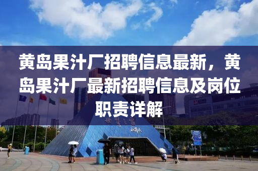 黄岛果汁厂招聘信息最新，黄岛果汁厂最新招聘信息及岗位职责详解