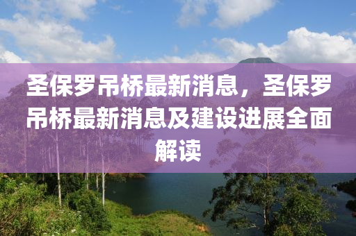圣保罗吊桥最新消息，圣保罗吊桥最新消息及建设进展全面解读