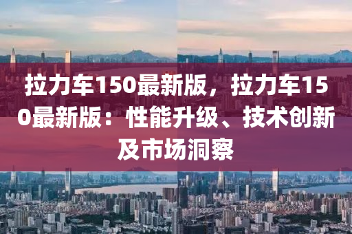 拉力车150最新版，拉力车150最新版：性能升级、技术创新及市场洞察